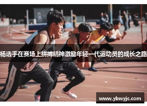 杨选手在赛场上拼搏精神激励年轻一代运动员的成长之路 杨选手在赛场上拼搏精神激励年轻一代运动员的成长之路