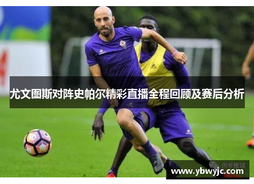 尤文图斯对阵史帕尔精彩直播全程回顾及赛后分析
