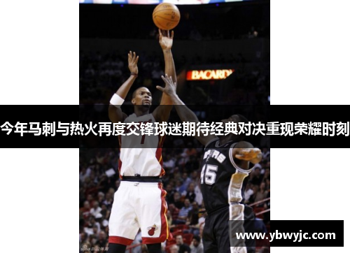 今年马刺与热火再度交锋球迷期待经典对决重现荣耀时刻