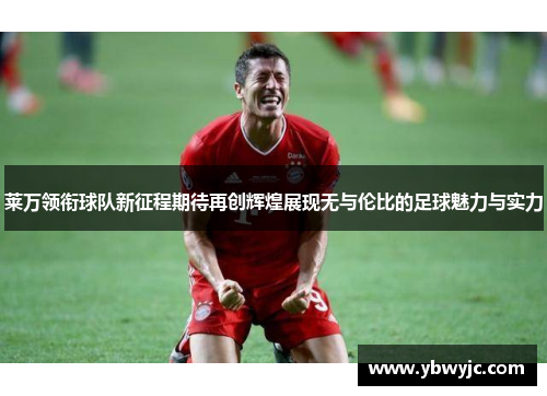 莱万领衔球队新征程期待再创辉煌展现无与伦比的足球魅力与实力