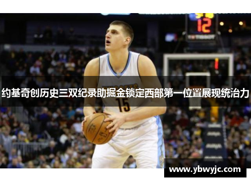 约基奇创历史三双纪录助掘金锁定西部第一位置展现统治力