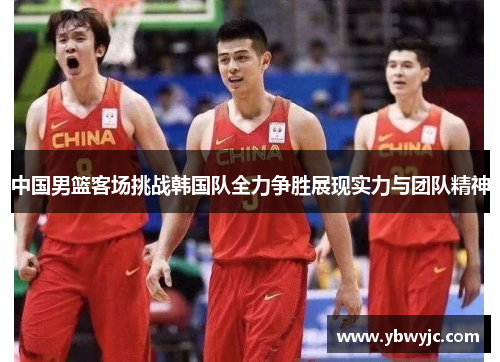 中国男篮客场挑战韩国队全力争胜展现实力与团队精神
