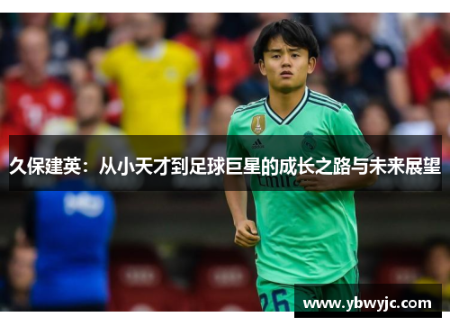 久保建英：从小天才到足球巨星的成长之路与未来展望