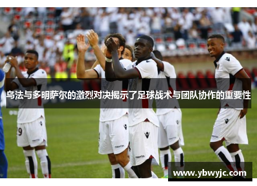 乌法与多明萨尔的激烈对决揭示了足球战术与团队协作的重要性